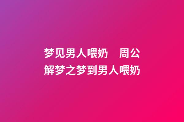 梦见男人喂奶　周公解梦之梦到男人喂奶